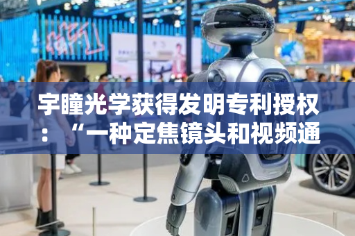 宇瞳光学获得发明专利授权：“一种定焦镜头和视频通讯成像设备”