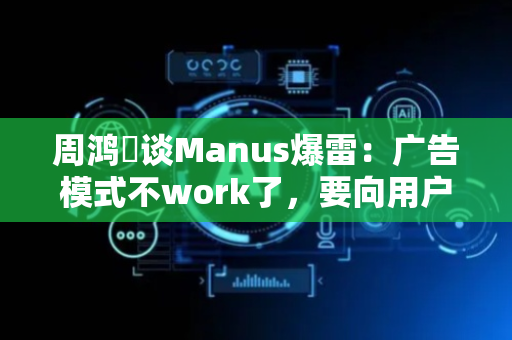 周鸿祎谈Manus爆雷：广告模式不work了，要向用户直接收费