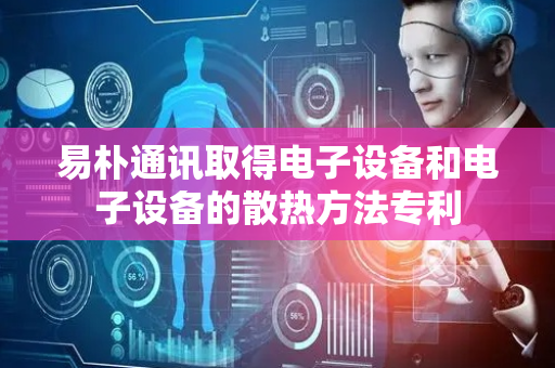 易朴通讯取得电子设备和电子设备的散热方法专利
