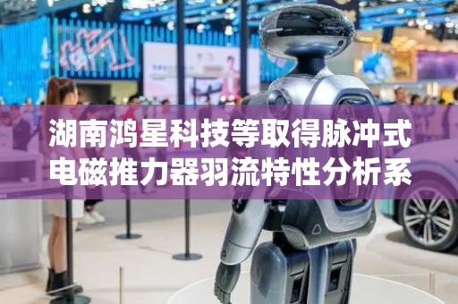 湖南鸿星科技等取得脉冲式电磁推力器羽流特性分析系统及方法专利