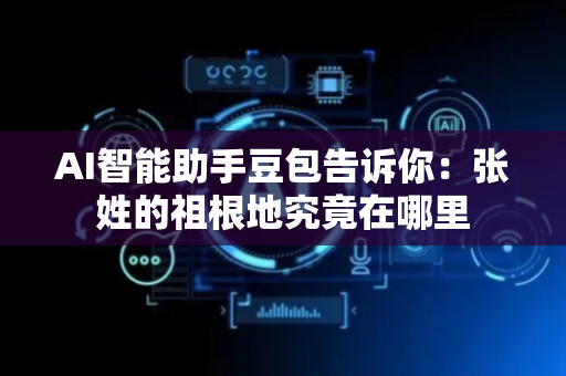 AI智能助手豆包告诉你：张姓的祖根地究竟在哪里
