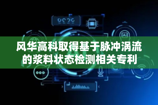 风华高科取得基于脉冲涡流的浆料状态检测相关专利