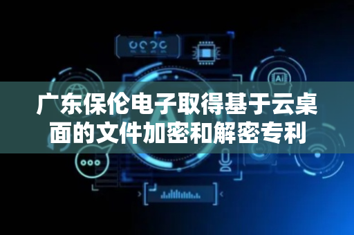 广东保伦电子取得基于云桌面的文件加密和解密专利