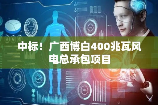 中标！广西博白400兆瓦风电总承包项目