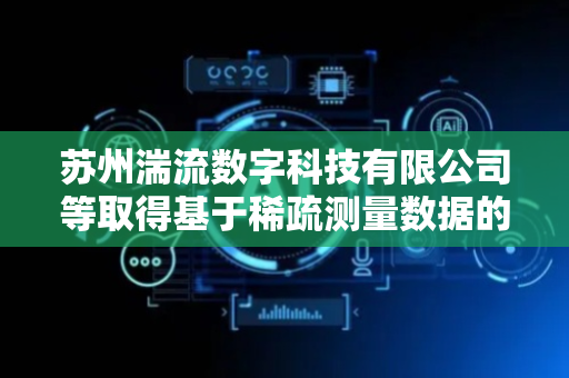 苏州湍流数字科技有限公司等取得基于稀疏测量数据的涡轮叶栅试验边界条件反算方法及装置专利