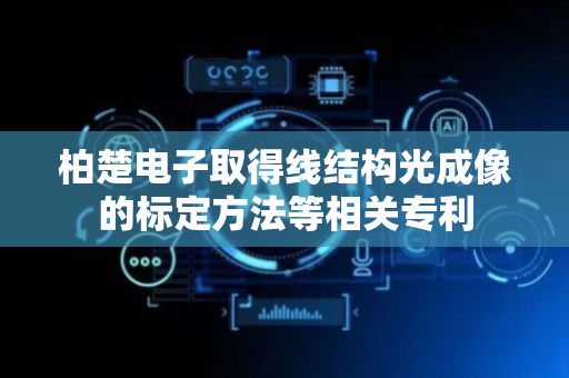 柏楚电子取得线结构光成像的标定方法等相关专利