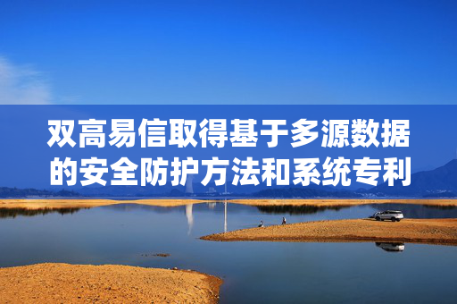双高易信取得基于多源数据的安全防护方法和系统专利