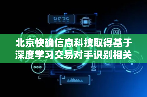 北京快确信息科技取得基于深度学习交易对手识别相关专利