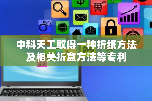 中科天工取得一种折纸方法及相关折盒方法等专利