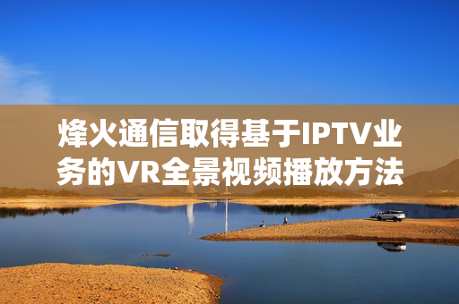 烽火通信取得基于IPTV业务的VR全景视频播放方法和系统专利