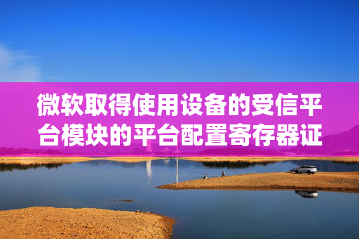 微软取得使用设备的受信平台模块的平台配置寄存器证明系统专利