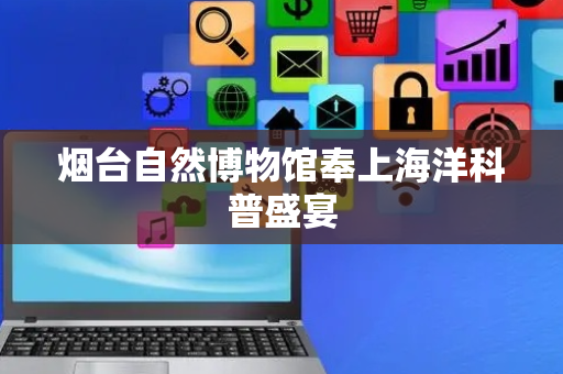烟台自然博物馆奉上海洋科普盛宴