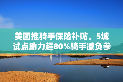 美团推骑手保险补贴，5城试点助力超80%骑手减负参保