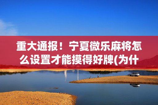 重大通报！宁夏微乐麻将怎么设置才能摸得好牌(为什么牌一直很差)