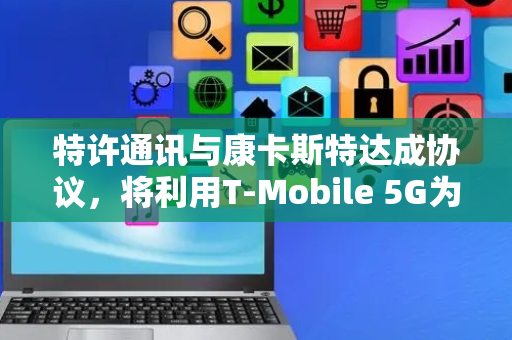 特许通讯与康卡斯特达成协议，将利用T-Mobile 5G为无线商业客户提供服务