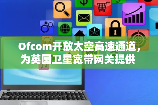 Ofcom开放太空高速通道，为英国卫星宽带网关提供 Q / V 频段