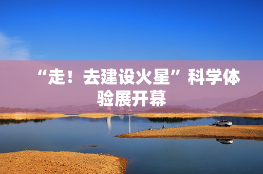 “走！去建设火星”科学体验展开幕