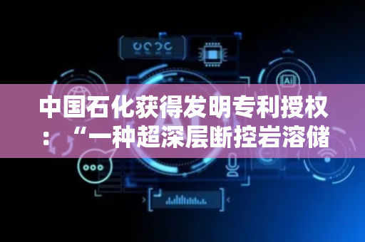 中国石化获得发明专利授权：“一种超深层断控岩溶储集体边界的定量识别方法及装置”