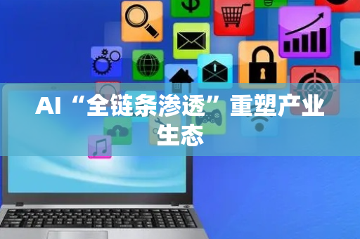 AI“全链条渗透”重塑产业生态