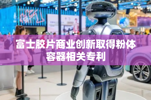 富士胶片商业创新取得粉体容器相关专利