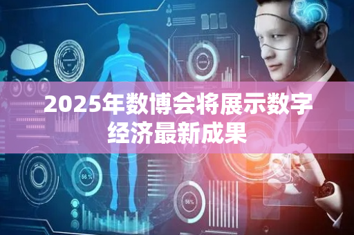2025年数博会将展示数字经济最新成果