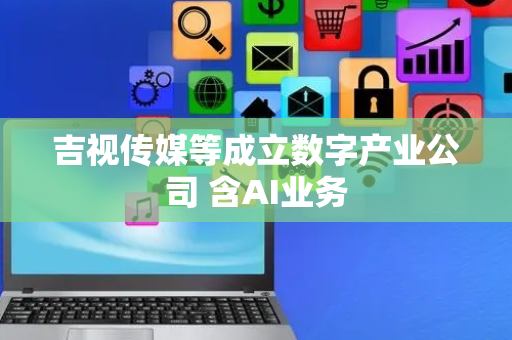 吉视传媒等成立数字产业公司 含AI业务