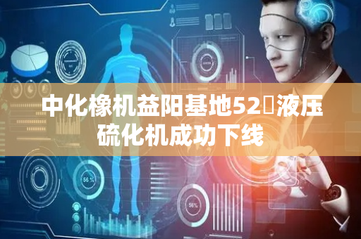 中化橡机益阳基地52吋液压硫化机成功下线