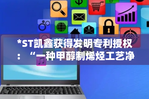 *ST凯鑫获得发明专利授权：“一种甲醇制烯烃工艺净化水的回用工艺与回用系统”