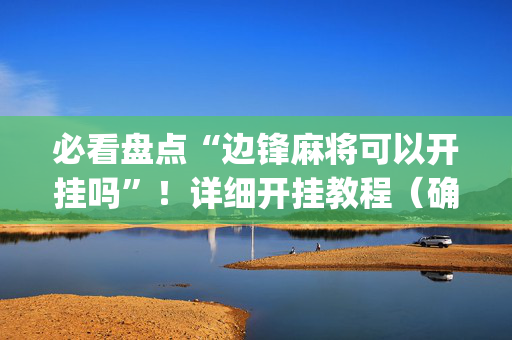 必看盘点“边锋麻将可以开挂吗”！详细开挂教程（确实真的有挂)-抖音