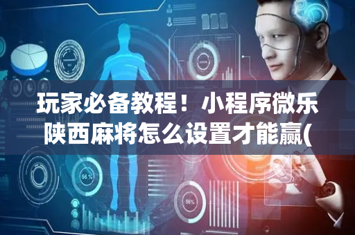 玩家必备教程！小程序微乐陕西麻将怎么设置才能赢(怎么老是输)