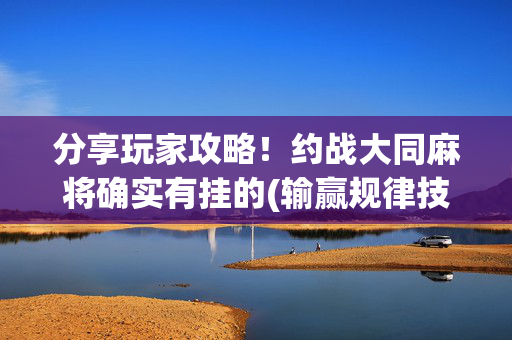 分享玩家攻略！约战大同麻将确实有挂的(输赢规律技巧)