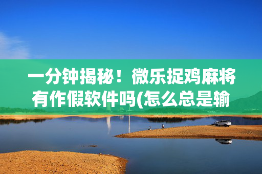 一分钟揭秘！微乐捉鸡麻将有作假软件吗(怎么总是输)