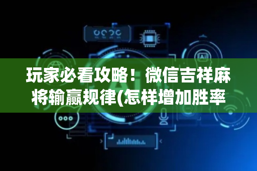 玩家必看攻略！微信吉祥麻将输赢规律(怎样增加胜率)