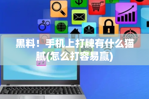 黑料！手机上打牌有什么猫腻(怎么打容易赢)