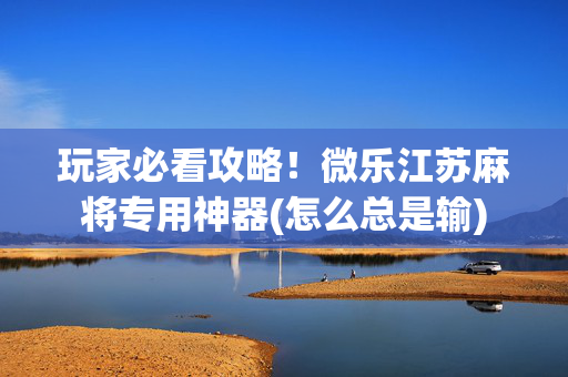 玩家必看攻略！微乐江苏麻将专用神器(怎么总是输)