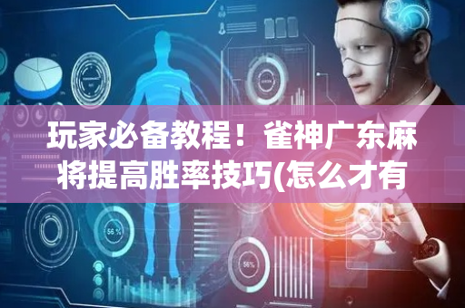 玩家必备教程！雀神广东麻将提高胜率技巧(怎么才有赢的几率)