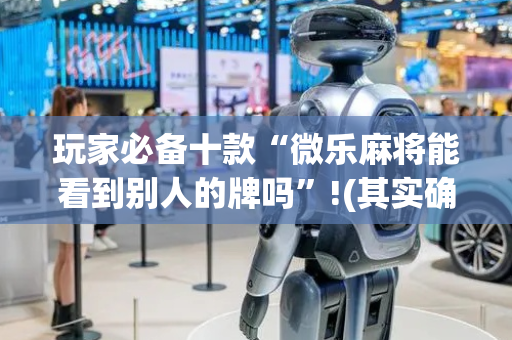玩家必备十款“微乐麻将能看到别人的牌吗”!(其实确实有挂)-抖音