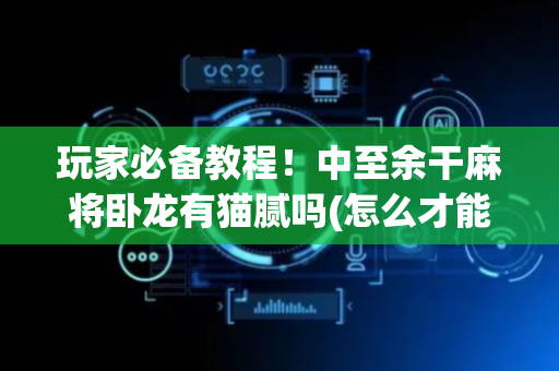 玩家必备教程！中至余干麻将卧龙有猫腻吗(怎么才能调胜率)