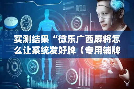 实测结果“微乐广西麻将怎么让系统发好牌（专用辅牌神器免安装）