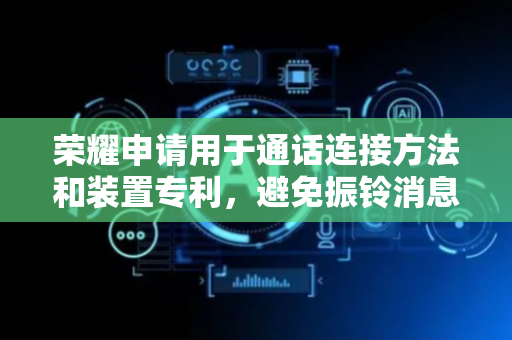 荣耀申请用于通话连接方法和装置专利，避免振铃消息早于第一响应消息到达的消息乱序问题