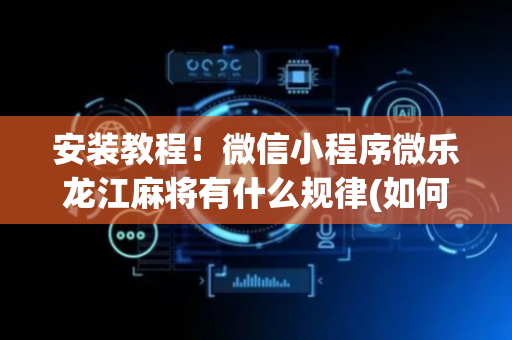 安装教程！微信小程序微乐龙江麻将有什么规律(如何才能打赢)