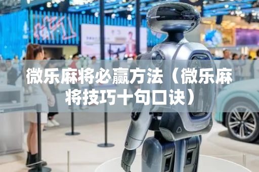 微乐麻将必赢方法（微乐麻将技巧十句口诀）