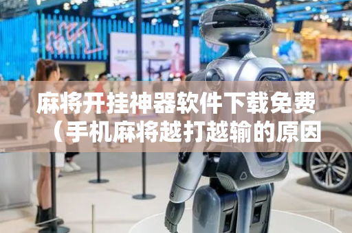麻将开挂神器软件下载免费（手机麻将越打越输的原因）