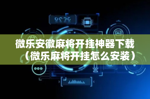 微乐安徽麻将开挂神器下载（微乐麻将开挂怎么安装）