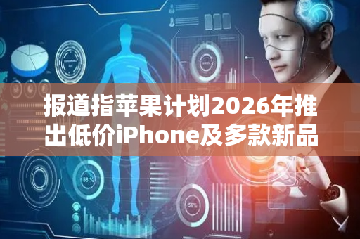 报道指苹果计划2026年推出低价iPhone及多款新品