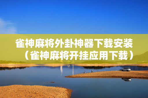 雀神麻将外卦神器下载安装（雀神麻将开挂应用下载）