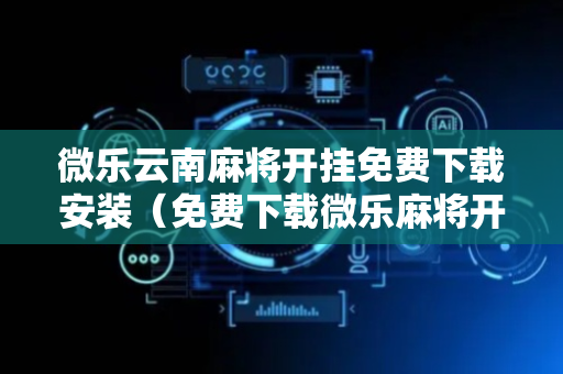 微乐云南麻将开挂免费下载安装（免费下载微乐麻将开挂通用）