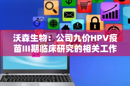 沃森生物：公司九价HPV疫苗Ⅲ期临床研究的相关工作在持续开展中