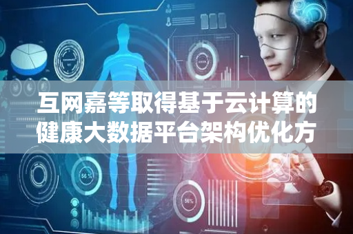 互网嘉等取得基于云计算的健康大数据平台架构优化方法及系统专利