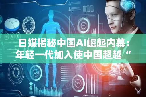 日媒揭秘中国AI崛起内幕：年轻一代加入使中国超越“追随者”地位